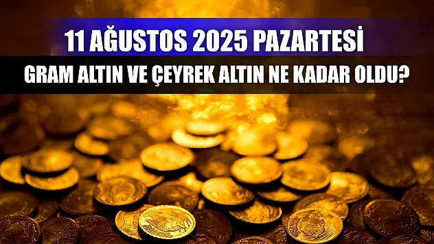 11 Ağustos 2025 Pazartesi gram altın ve çeyrek altın ne kadar oldu?