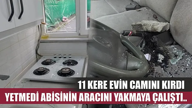11 kere evin camını kırdı, yetmedi abisinin aracını yakmaya çalıştı..