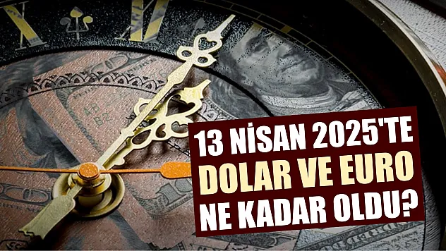 13 Nisan 2025'te Dolar ve Euro Ne Kadar Oldu?