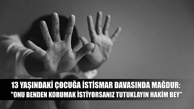13 yaşındaki çocuğa istismar davasında mağdur: 'Onu benden korumak istiyorsanız tutuklayın hakim bey'