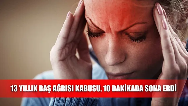 13 yıllık baş ağrısı kabusu, 10 dakikada sona erdi