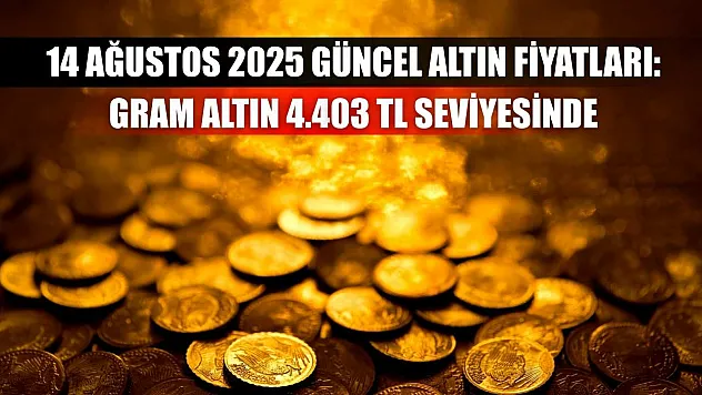 14 Ağustos 2025 güncel altın fiyatları: Gram altın 4.403 TL seviyesinde