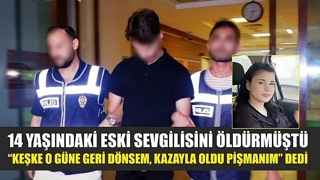 14 yaşındaki eski sevgilisini öldürmüştü: 'Keşke o güne geri dönsem, kazayla oldu pişmanım' dedi