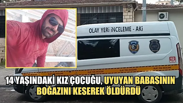 14 yaşındaki kız çocuğu, uyuyan babasının boğazını keserek öldürdü