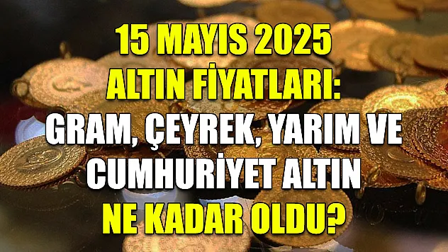 15 Mayıs 2025 Altın Fiyatları: Gram, Çeyrek, Yarım ve Cumhuriyet Altın Ne Kadar Oldu?