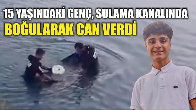15 yaşındaki genç, sulama kanalında boğularak can verdi