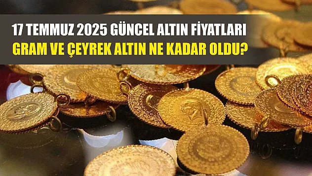 17 Temmuz 2025 Güncel Altın Fiyatları: Gram ve Çeyrek Altın Ne Kadar Oldu?