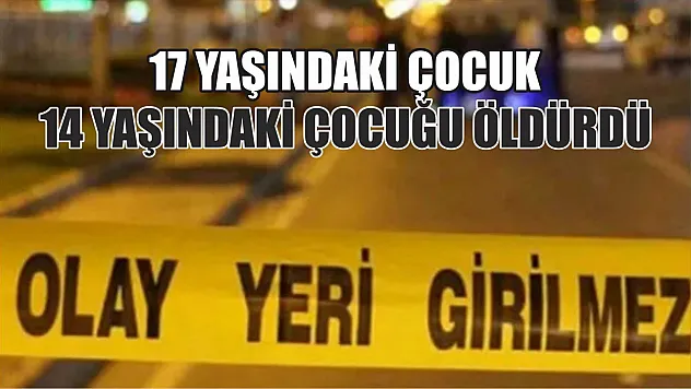 17 yaşındaki çocuk 14 yaşındaki çocuğu öldürdü