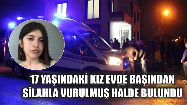 17 yaşındaki kız evde başından silahla vurulmuş halde bulundu