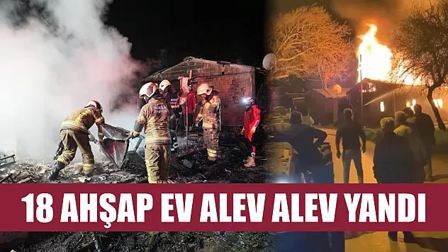 18 ahşap ev alev alev yandı