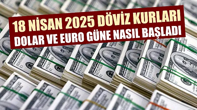 18 Nisan 2025 döviz kurları: Dolar ve Euro güne nasıl başladı