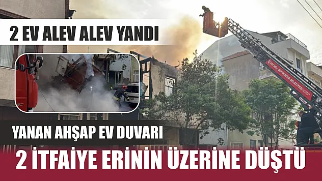 2 ev alev alev yandı: Yanan ahşap ev duvarı 2 itfaiye erinin üzerine düştü