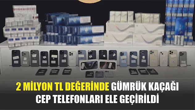 2 milyon TL değerinde gümrük kaçağı cep telefonları ele geçirildi