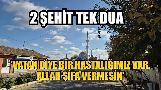 2 şehit tek dua: 'Vatan diye bir hastalığımız var. Allah şifa vermesin'