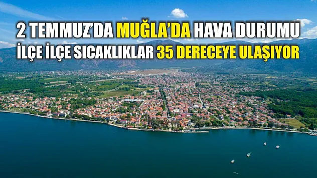 2 Temmuz'da Muğla'da Hava Durumu: İlçe İlçe Sıcaklıklar 35 Dereceye Ulaşıyor
