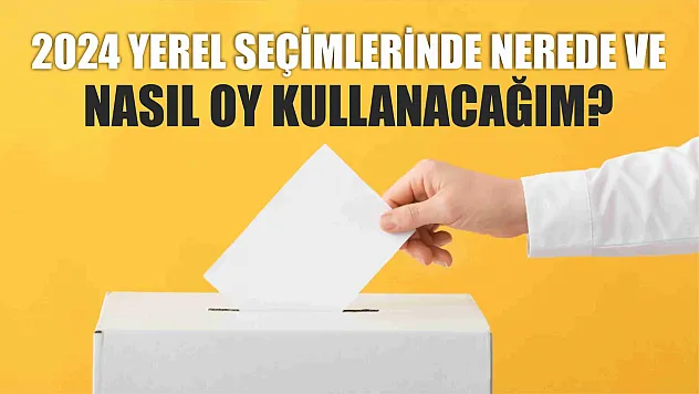 2024 yerel seçimlerinde nerede ve nasıl oy kullanacağım?