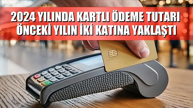 2024 yılında kartlı ödeme tutarı önceki yılın iki katına yaklaştı