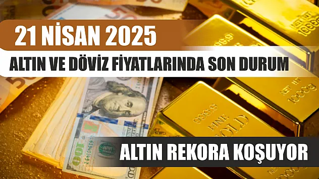 21 Nisan 2025 Altın ve Döviz Fiyatlarında Son Durum: Altın Rekora Koşuyor