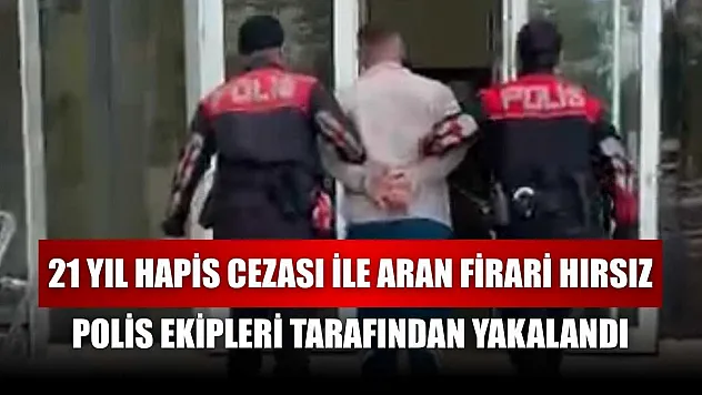 21 yıl hapis cezası ile aran firari hırsız, polis ekipleri tarafından yakalandı