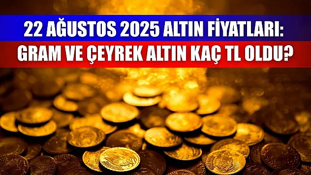 22 Ağustos 2025 Altın Fiyatları: Gram ve Çeyrek Altın Kaç TL Oldu?
