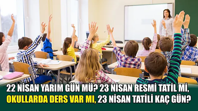 22 Nisan yarım gün mü? 23 Nisan resmi tatil mi, okullarda ders var mı, 23 Nisan tatili kaç gün?