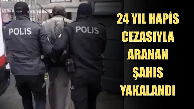 24 yıl hapis cezasıyla aranan şahıs yakalandı