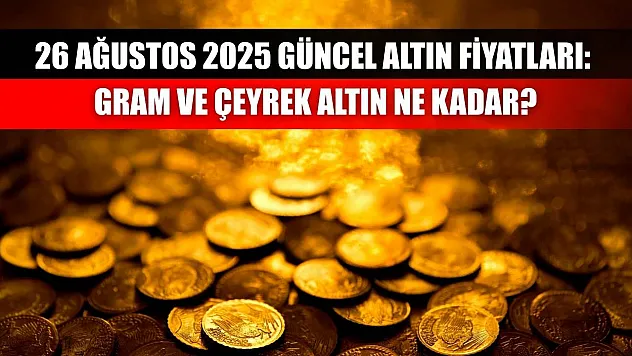 26 Ağustos 2025 Güncel Altın Fiyatları: Gram ve Çeyrek Altın Ne Kadar?