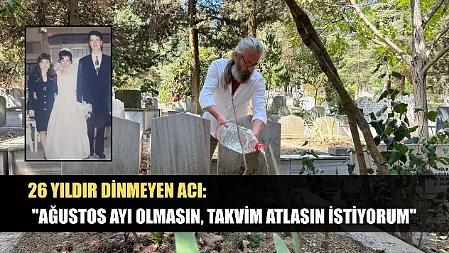 26 yıldır dinmeyen acı: 'Ağustos ayı olmasın, takvim atlasın istiyorum'