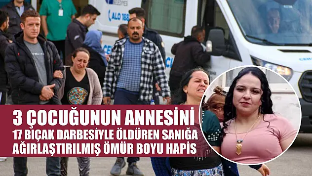 3 çocuğunun annesini 17 bıçak darbesiyle öldüren sanığa ağırlaştırılmış ömür boyu hapis