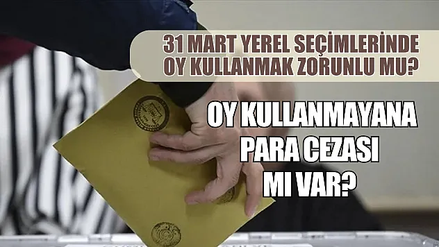 31 Mart yerel seçimlerinde oy kullanmak zorunlu mu? Oy kullanmayana para cezası mı var?