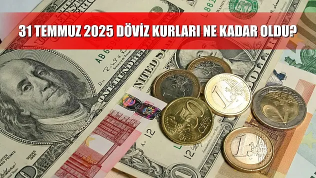 31 Temmuz 2025 döviz kurları ne kadar oldu?