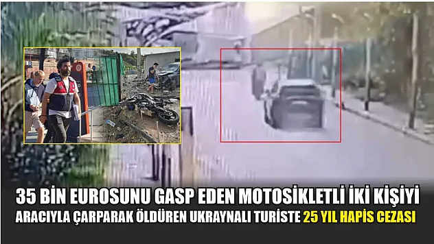 35 bin eurosunu gasp eden motosikletli iki kişiyi aracıyla çarparak öldüren Ukraynalı turiste 25 yıl hapis cezası
