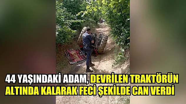 44 yaşındaki adam, devrilen traktörün altında kalarak feci şekilde can verdi