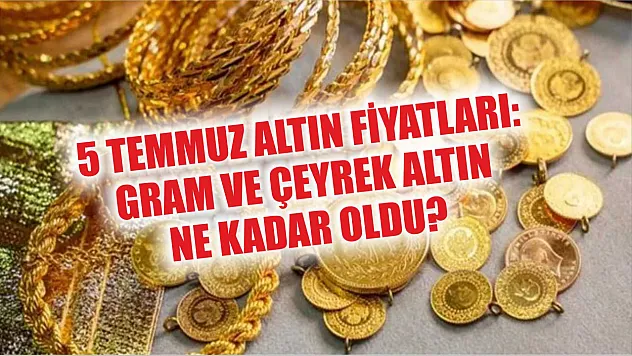 5 Temmuz Altın Fiyatları: Gram ve Çeyrek Altın Ne Kadar Oldu?