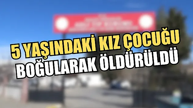 5 yaşındaki kız çocuğu boğularak öldürüldü