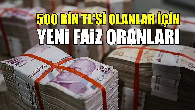 500 bin TL'si olanlar için yeni faiz oranları