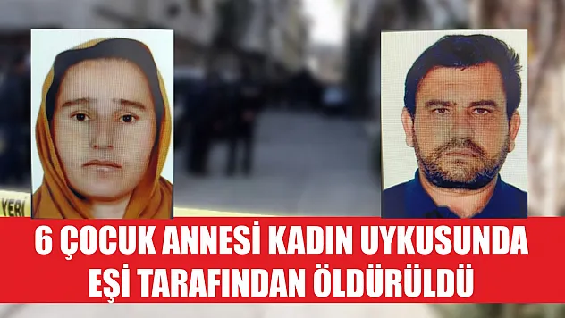 6 çocuk annesi kadın uykusunda eşi tarafından öldürüldü