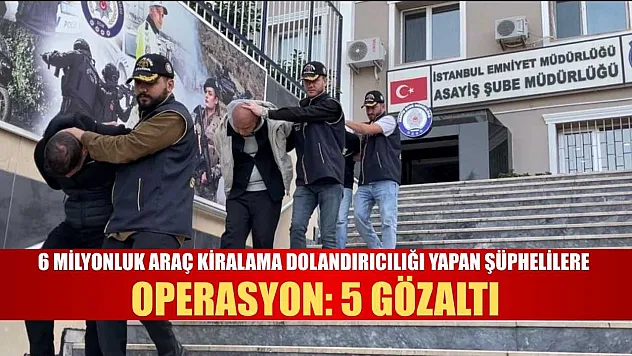 6 Milyonluk araç kiralama dolandırıcılığı yapan şüphelilere operasyon: 5 gözaltı