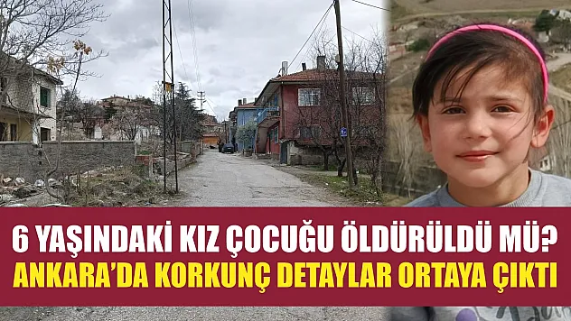 6 yaşındaki kız çocuğu öldürüldü mü? Ankara'da korkunç detaylar ortaya çıktı