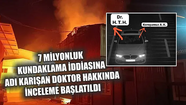 7 milyonluk kundaklama iddiasına adı karışan doktor hakkında inceleme başlatıldı