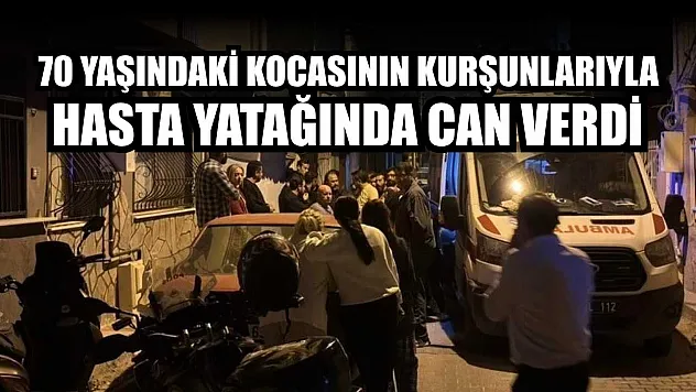 70 yaşındaki kocasının kurşunlarıyla hasta yatağında can verdi
