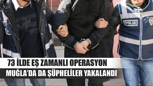 73 İlde Eş Zamanlı Operasyon: Muğla'da da Şüpheliler Yakalandı