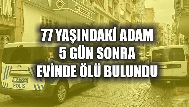 77 yaşındaki adam 5 gün sonra evinde ölü bulundu