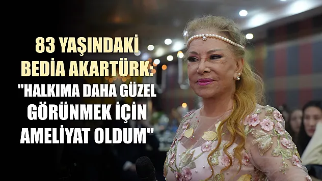 83 yaşındaki Bedia Akartürk: 'Halkıma daha güzel görünmek için ameliyat oldum'
