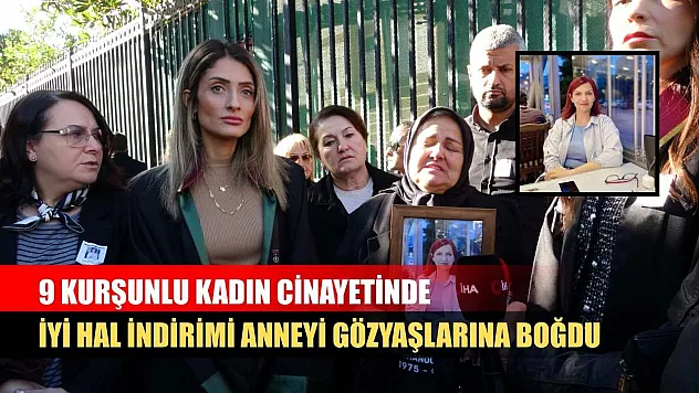 9 kurşunlu kadın cinayetinde iyi hal indirimi anneyi gözyaşlarına boğdu
