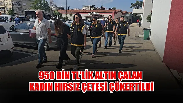 950 bin TL'lik altın çalan kadın hırsız çetesi çökertildi