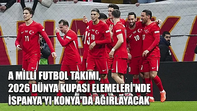 A Milli Futbol Takımı, 2026 Dünya Kupası Elemeleri'nde İspanya'yı Konya'da ağırlayacak