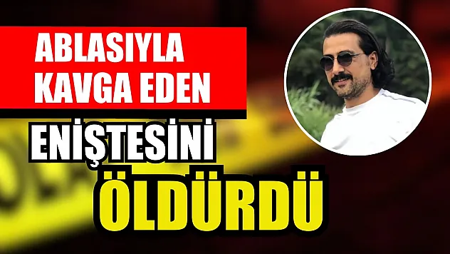 Ablasıyla kavga eden eniştesini öldürdü