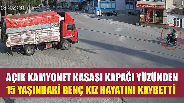 Açık kamyonet kasası kapağı yüzünden 15 yaşındaki genç kız hayatını kaybetti
