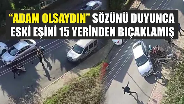 'Adam olsaydın' sözünü duyunca eski eşini 15 yerinden bıçaklamış